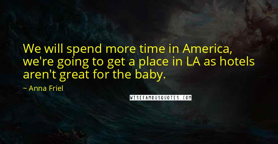 Anna Friel Quotes: We will spend more time in America, we're going to get a place in LA as hotels aren't great for the baby.