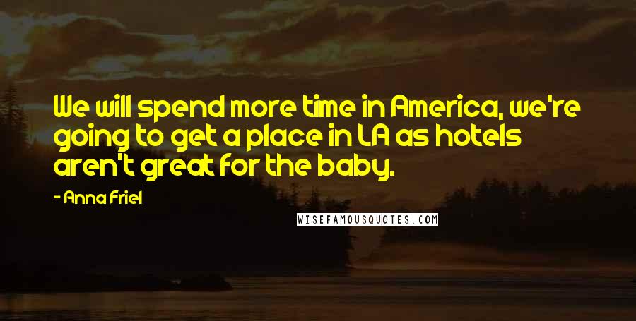 Anna Friel Quotes: We will spend more time in America, we're going to get a place in LA as hotels aren't great for the baby.