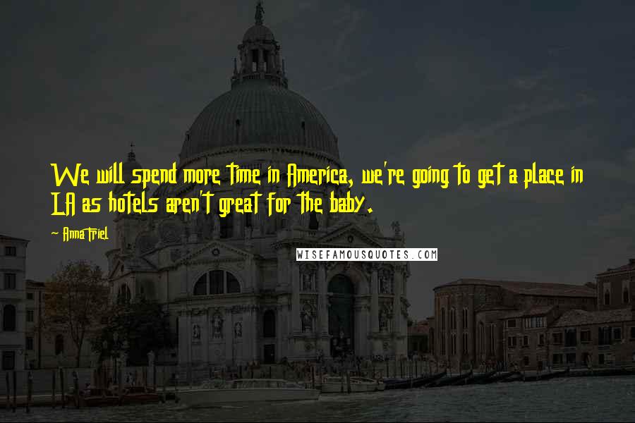 Anna Friel Quotes: We will spend more time in America, we're going to get a place in LA as hotels aren't great for the baby.