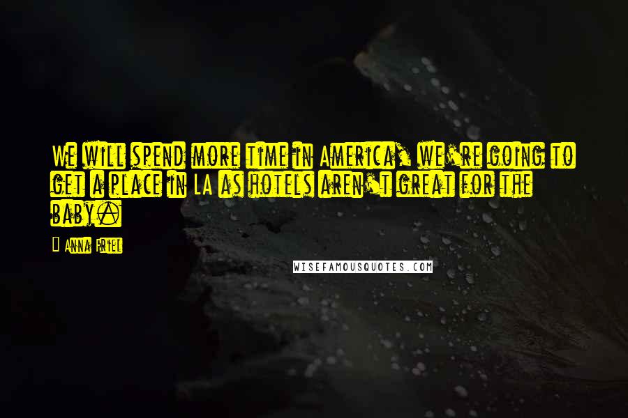 Anna Friel Quotes: We will spend more time in America, we're going to get a place in LA as hotels aren't great for the baby.