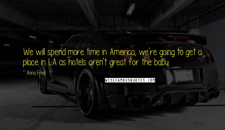 Anna Friel Quotes: We will spend more time in America, we're going to get a place in LA as hotels aren't great for the baby.