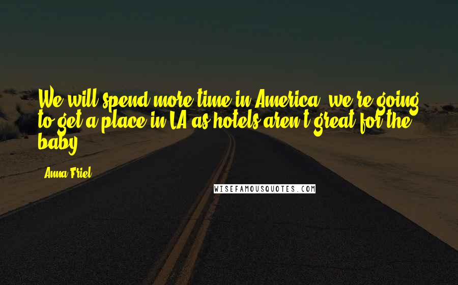 Anna Friel Quotes: We will spend more time in America, we're going to get a place in LA as hotels aren't great for the baby.
