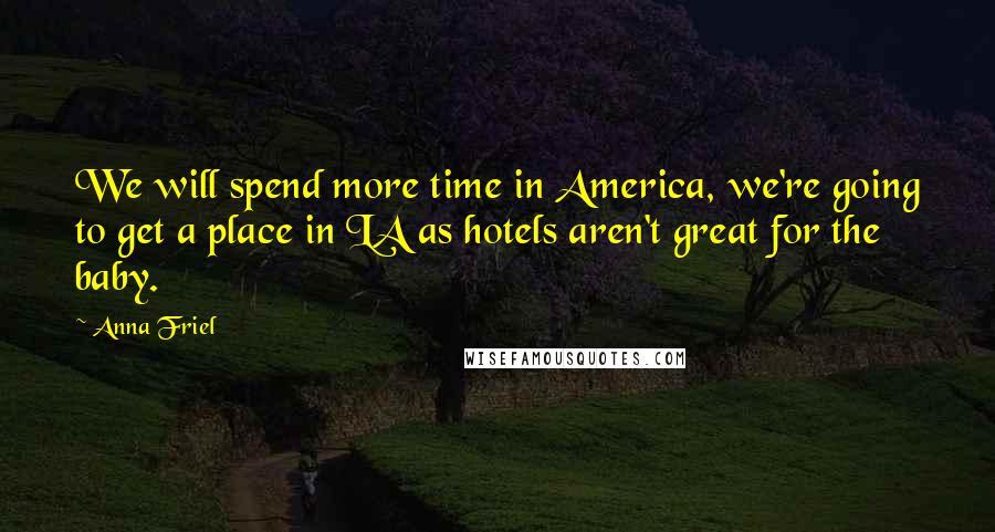 Anna Friel Quotes: We will spend more time in America, we're going to get a place in LA as hotels aren't great for the baby.