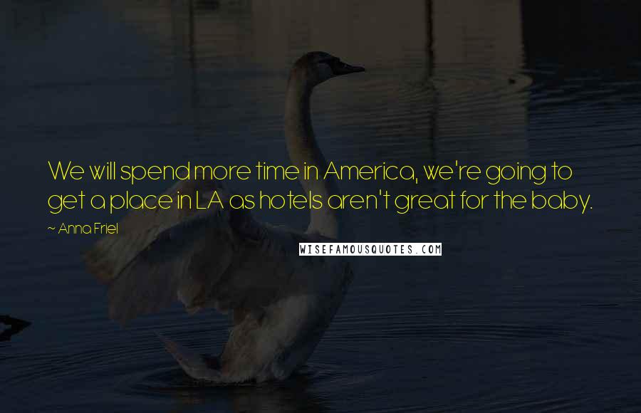 Anna Friel Quotes: We will spend more time in America, we're going to get a place in LA as hotels aren't great for the baby.