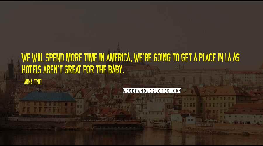 Anna Friel Quotes: We will spend more time in America, we're going to get a place in LA as hotels aren't great for the baby.