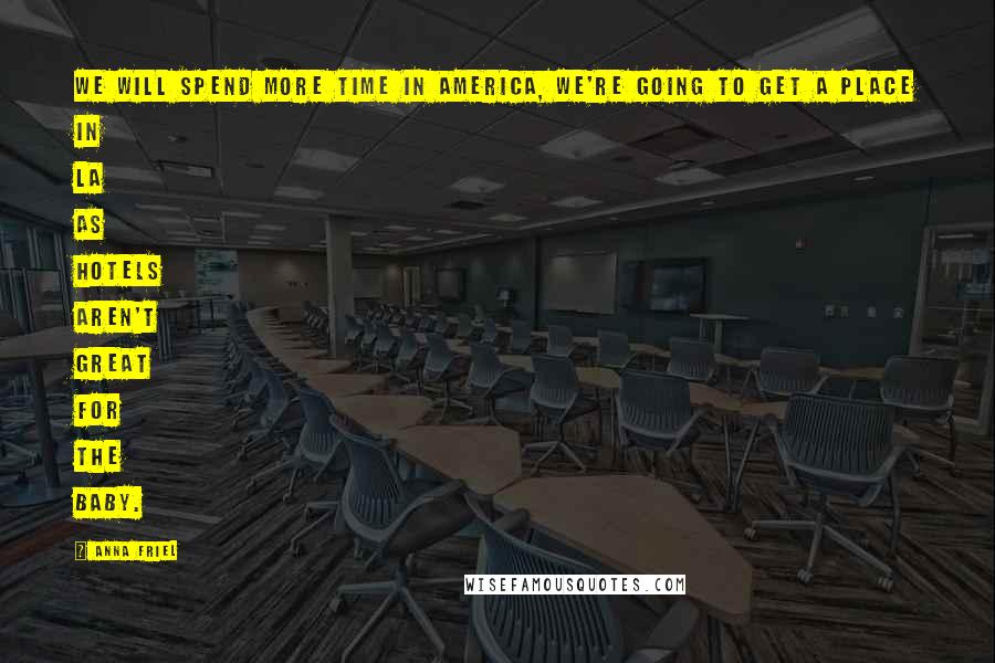 Anna Friel Quotes: We will spend more time in America, we're going to get a place in LA as hotels aren't great for the baby.