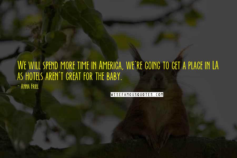 Anna Friel Quotes: We will spend more time in America, we're going to get a place in LA as hotels aren't great for the baby.