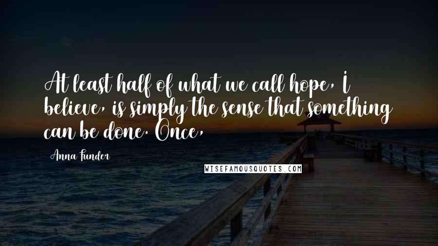 Anna Funder Quotes: At least half of what we call hope, I believe, is simply the sense that something can be done. Once,