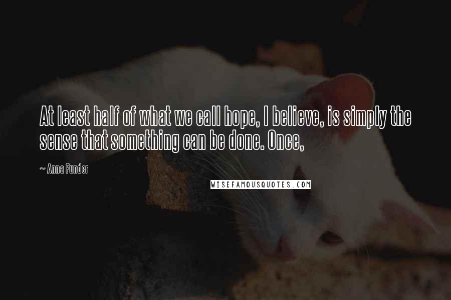 Anna Funder Quotes: At least half of what we call hope, I believe, is simply the sense that something can be done. Once,