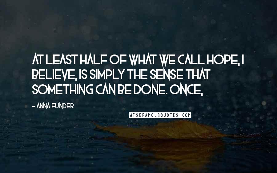 Anna Funder Quotes: At least half of what we call hope, I believe, is simply the sense that something can be done. Once,