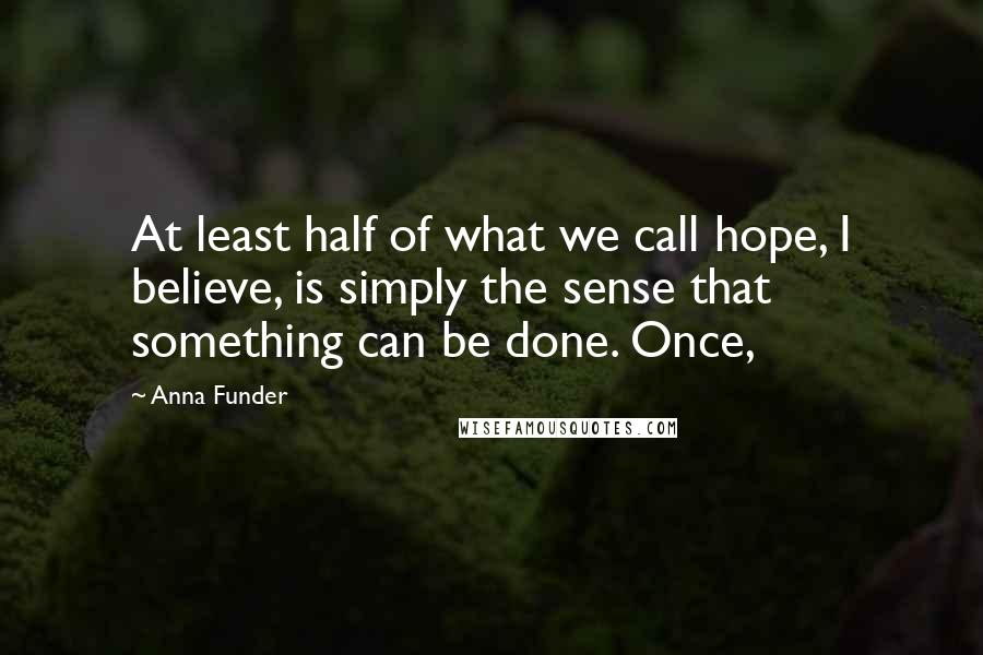 Anna Funder Quotes: At least half of what we call hope, I believe, is simply the sense that something can be done. Once,