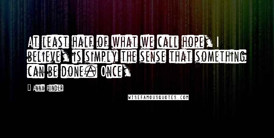 Anna Funder Quotes: At least half of what we call hope, I believe, is simply the sense that something can be done. Once,