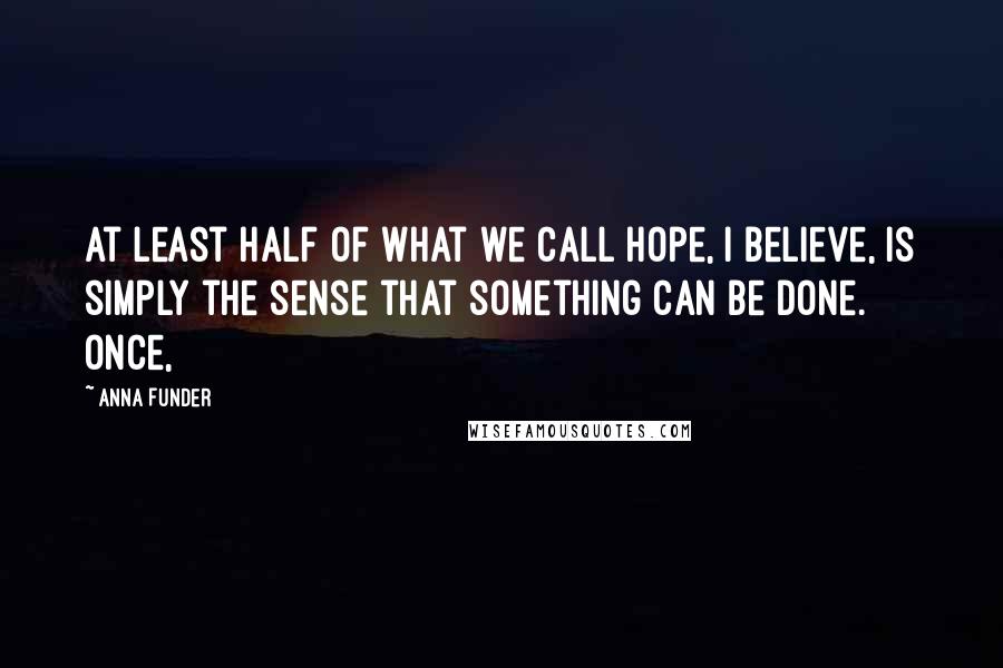 Anna Funder Quotes: At least half of what we call hope, I believe, is simply the sense that something can be done. Once,