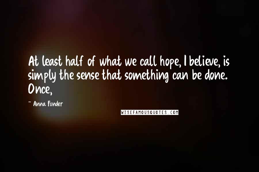 Anna Funder Quotes: At least half of what we call hope, I believe, is simply the sense that something can be done. Once,