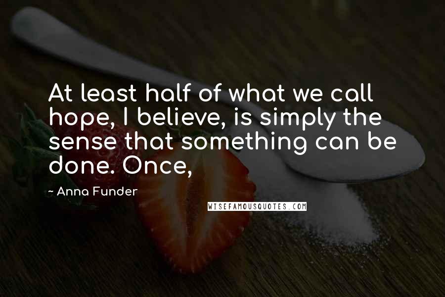 Anna Funder Quotes: At least half of what we call hope, I believe, is simply the sense that something can be done. Once,