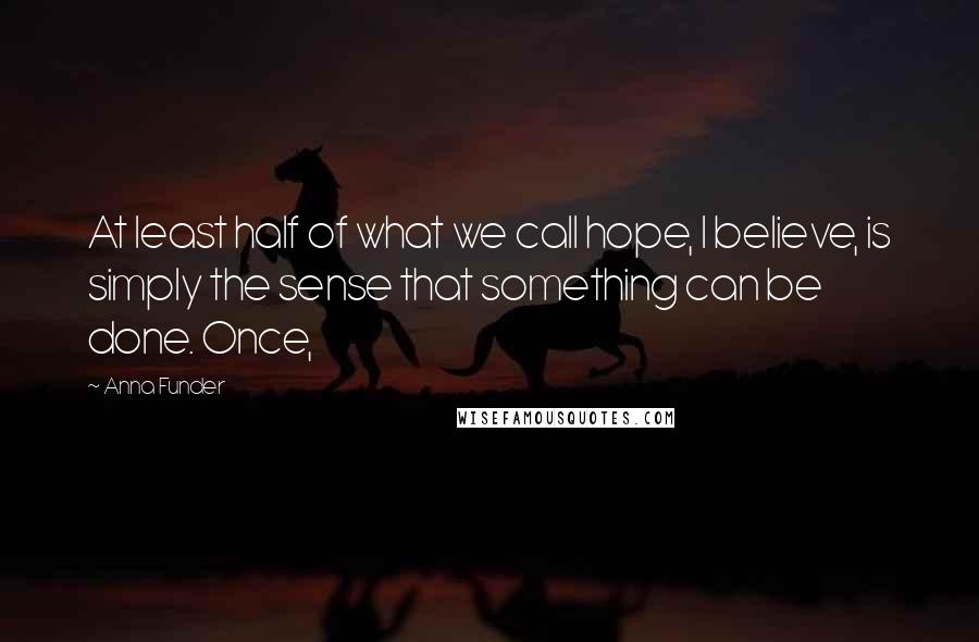 Anna Funder Quotes: At least half of what we call hope, I believe, is simply the sense that something can be done. Once,