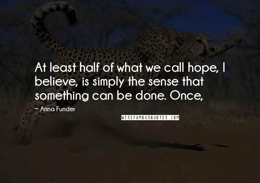 Anna Funder Quotes: At least half of what we call hope, I believe, is simply the sense that something can be done. Once,