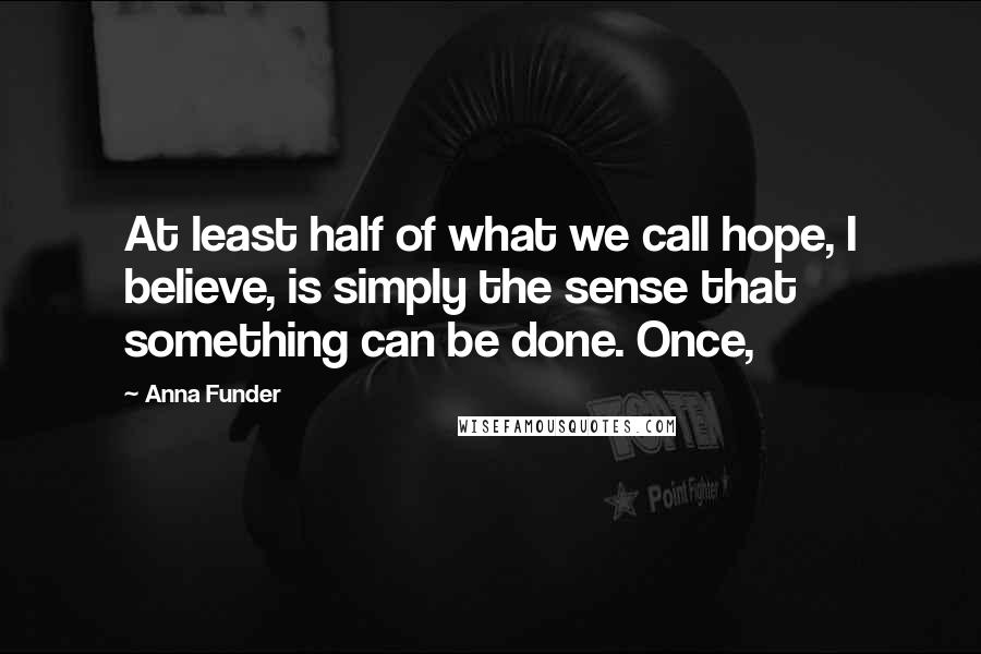 Anna Funder Quotes: At least half of what we call hope, I believe, is simply the sense that something can be done. Once,