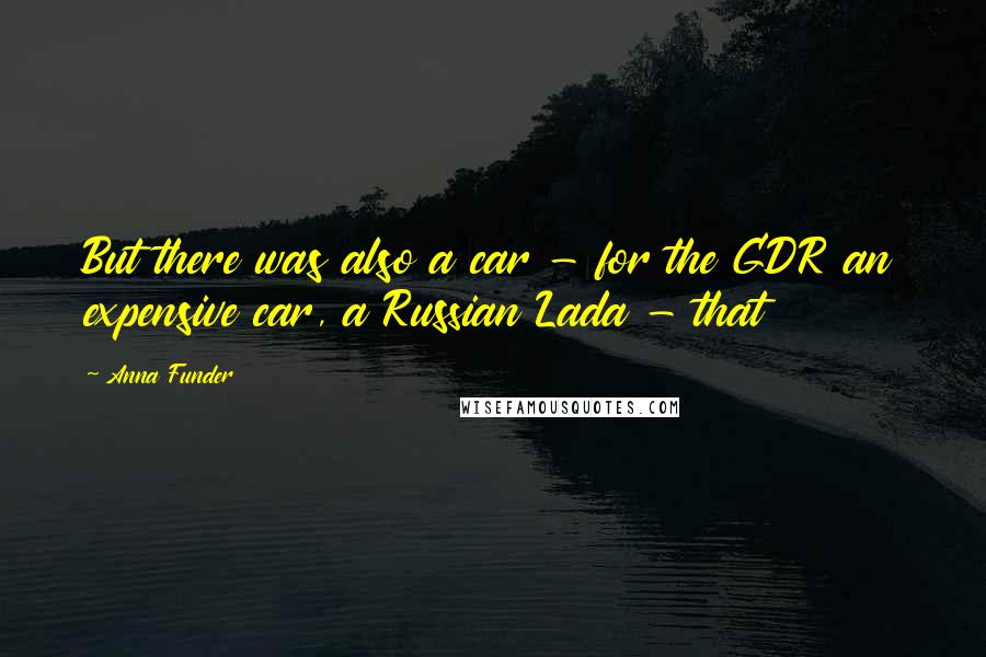 Anna Funder Quotes: But there was also a car - for the GDR an expensive car, a Russian Lada - that