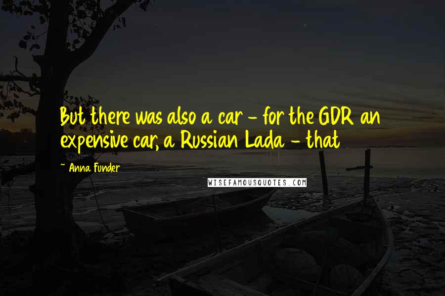 Anna Funder Quotes: But there was also a car - for the GDR an expensive car, a Russian Lada - that