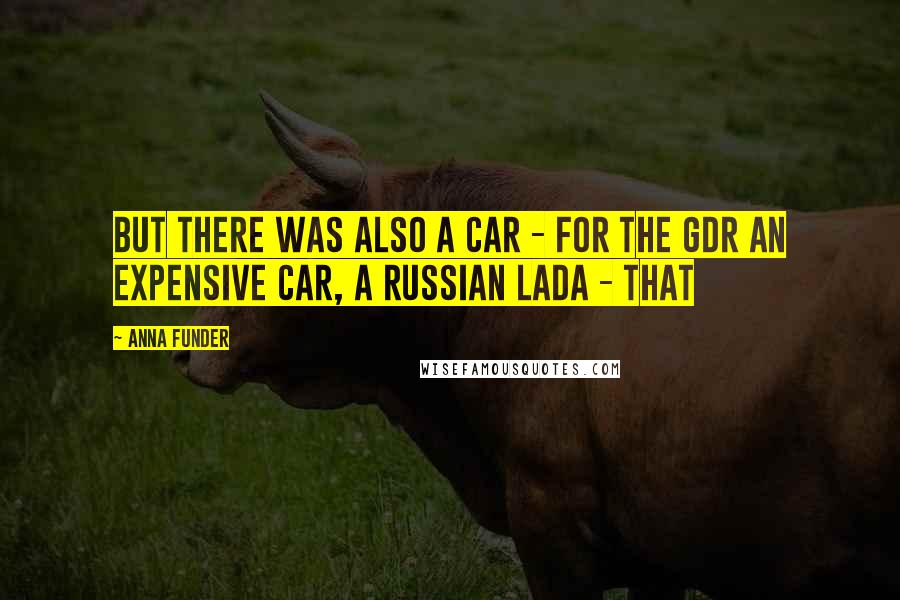 Anna Funder Quotes: But there was also a car - for the GDR an expensive car, a Russian Lada - that