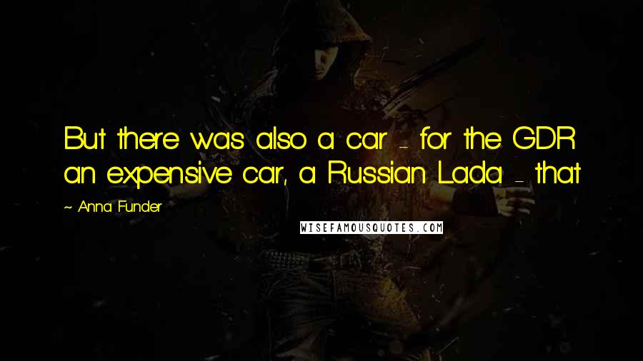 Anna Funder Quotes: But there was also a car - for the GDR an expensive car, a Russian Lada - that