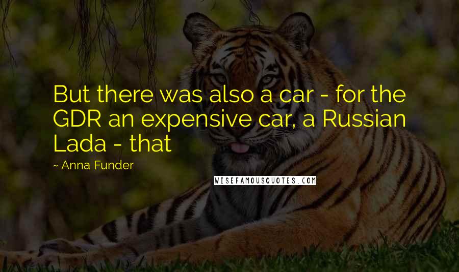 Anna Funder Quotes: But there was also a car - for the GDR an expensive car, a Russian Lada - that