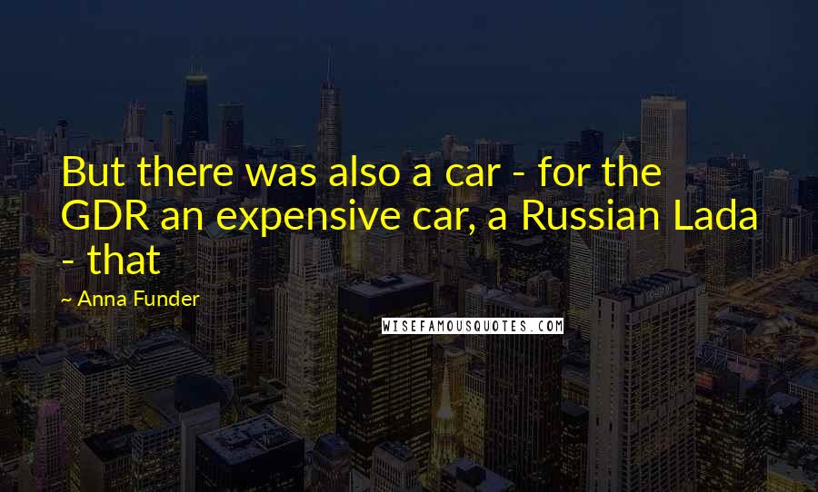 Anna Funder Quotes: But there was also a car - for the GDR an expensive car, a Russian Lada - that