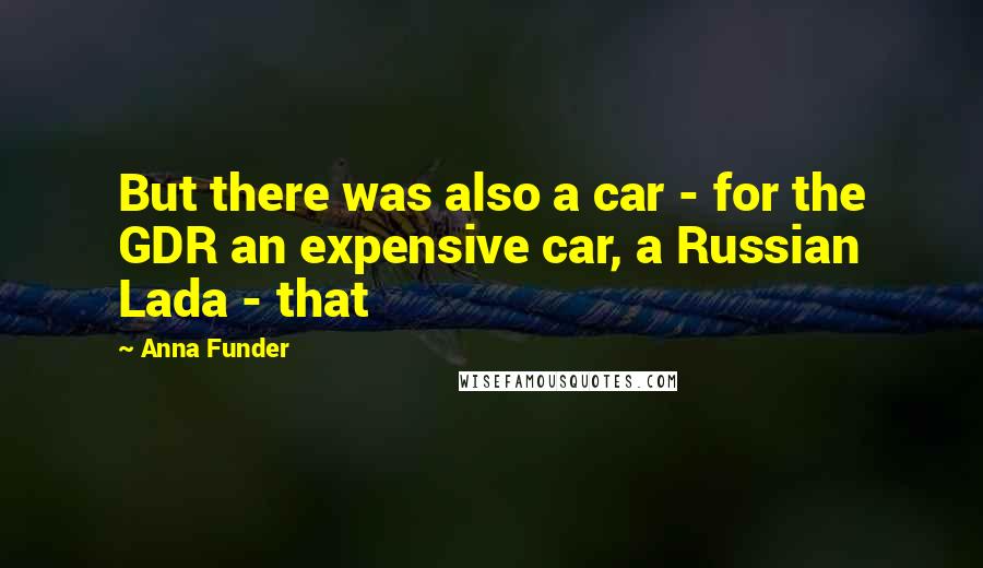 Anna Funder Quotes: But there was also a car - for the GDR an expensive car, a Russian Lada - that