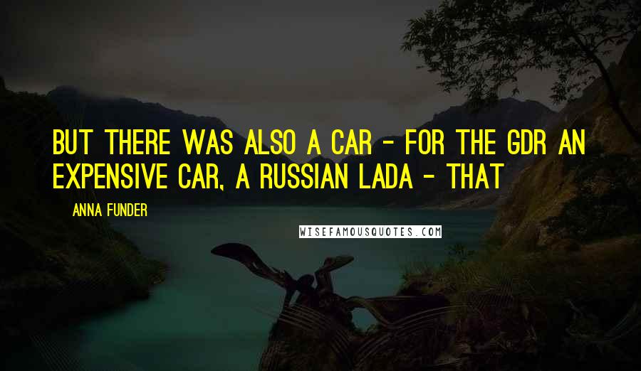 Anna Funder Quotes: But there was also a car - for the GDR an expensive car, a Russian Lada - that