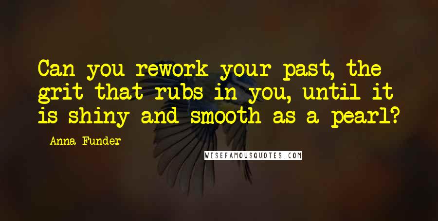 Anna Funder Quotes: Can you rework your past, the grit that rubs in you, until it is shiny and smooth as a pearl?