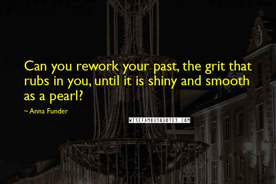 Anna Funder Quotes: Can you rework your past, the grit that rubs in you, until it is shiny and smooth as a pearl?