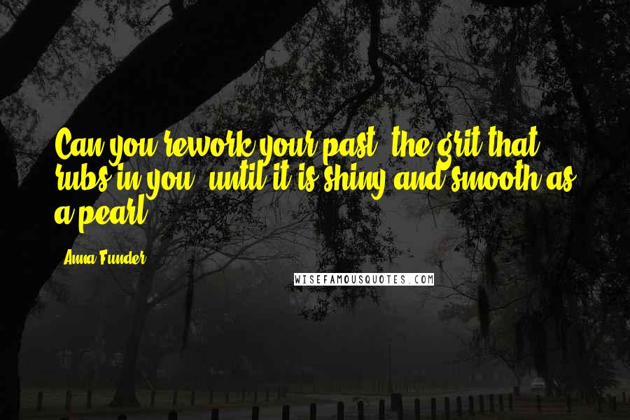 Anna Funder Quotes: Can you rework your past, the grit that rubs in you, until it is shiny and smooth as a pearl?