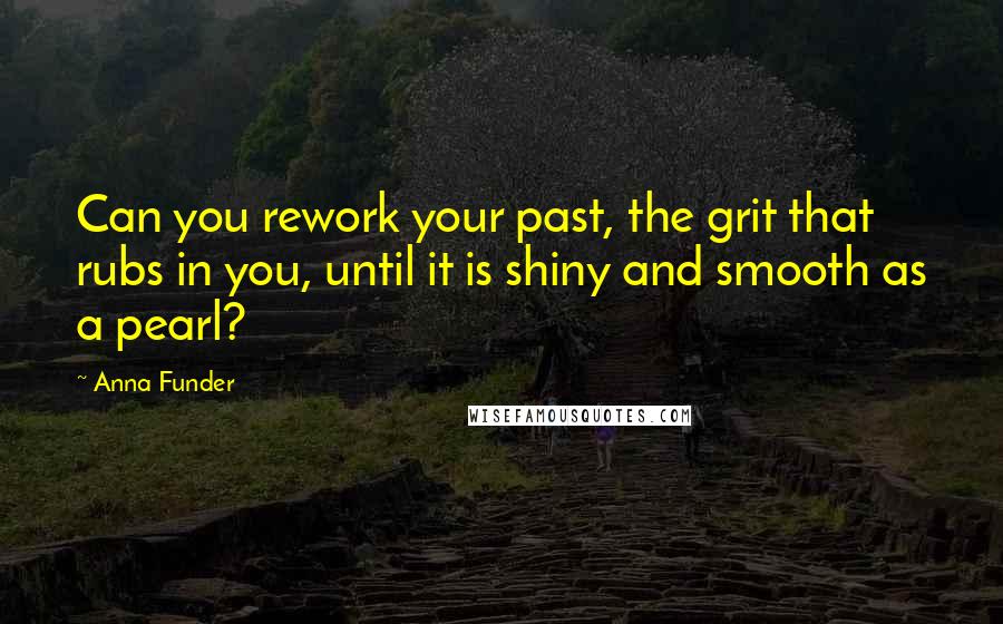 Anna Funder Quotes: Can you rework your past, the grit that rubs in you, until it is shiny and smooth as a pearl?