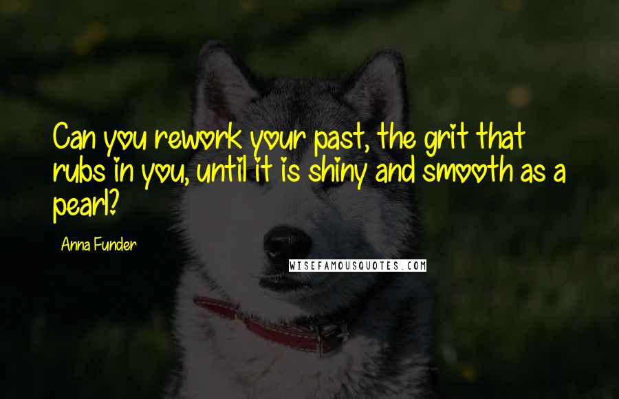 Anna Funder Quotes: Can you rework your past, the grit that rubs in you, until it is shiny and smooth as a pearl?