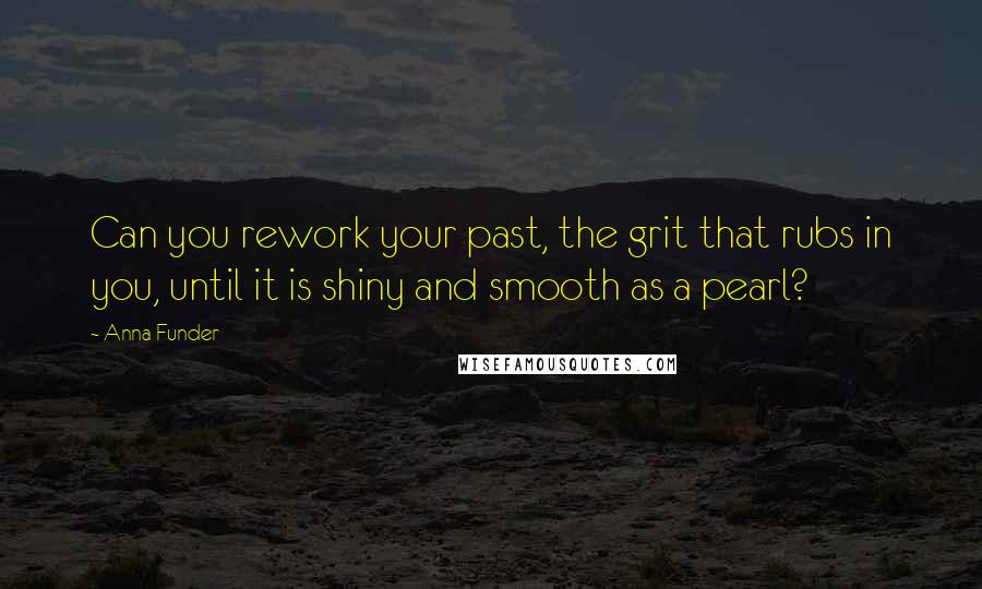 Anna Funder Quotes: Can you rework your past, the grit that rubs in you, until it is shiny and smooth as a pearl?