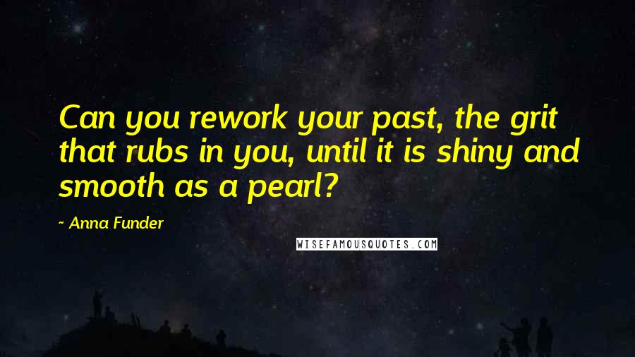 Anna Funder Quotes: Can you rework your past, the grit that rubs in you, until it is shiny and smooth as a pearl?