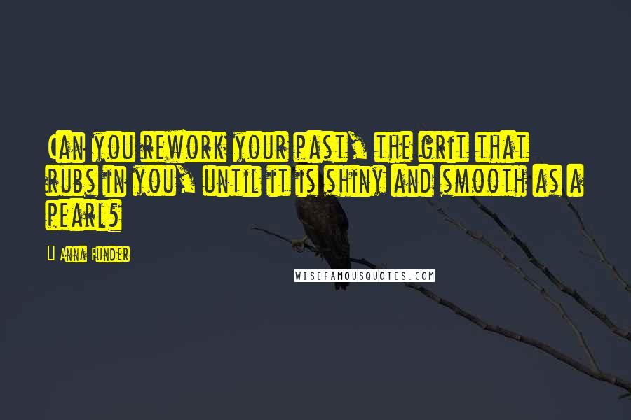 Anna Funder Quotes: Can you rework your past, the grit that rubs in you, until it is shiny and smooth as a pearl?