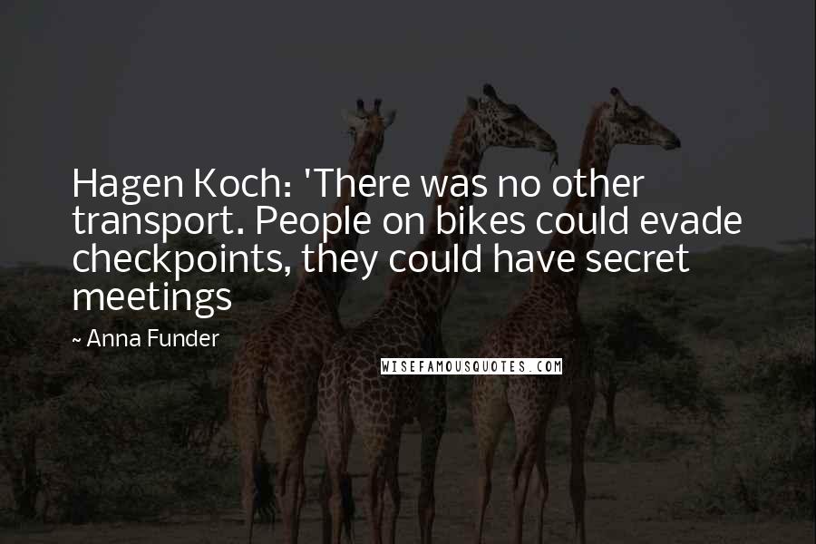 Anna Funder Quotes: Hagen Koch: 'There was no other transport. People on bikes could evade checkpoints, they could have secret meetings
