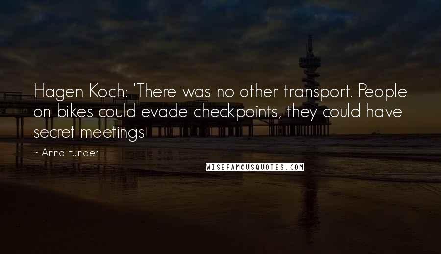 Anna Funder Quotes: Hagen Koch: 'There was no other transport. People on bikes could evade checkpoints, they could have secret meetings