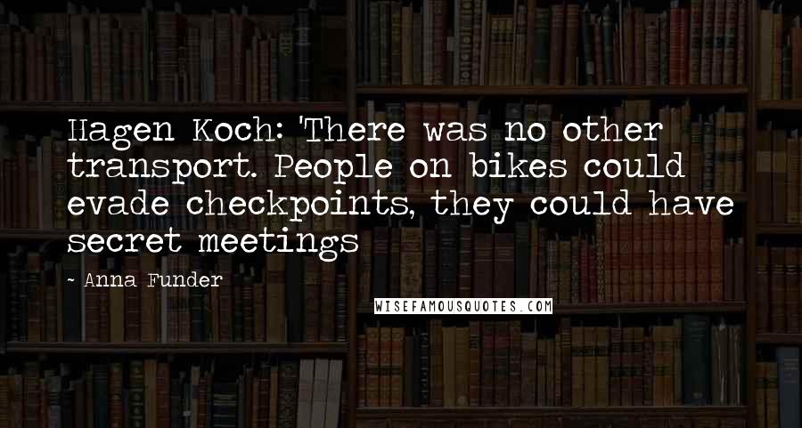 Anna Funder Quotes: Hagen Koch: 'There was no other transport. People on bikes could evade checkpoints, they could have secret meetings