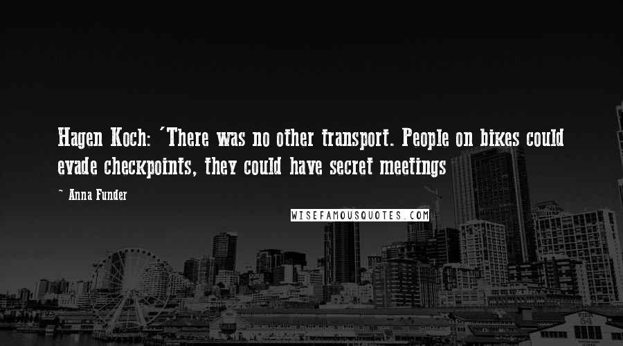 Anna Funder Quotes: Hagen Koch: 'There was no other transport. People on bikes could evade checkpoints, they could have secret meetings