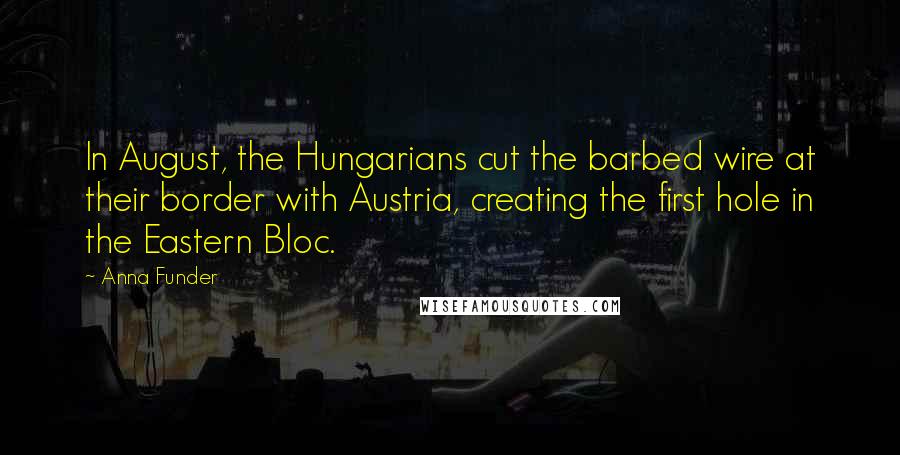 Anna Funder Quotes: In August, the Hungarians cut the barbed wire at their border with Austria, creating the first hole in the Eastern Bloc.