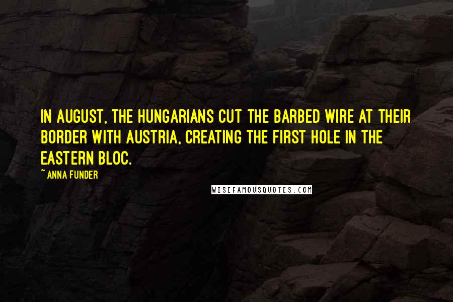 Anna Funder Quotes: In August, the Hungarians cut the barbed wire at their border with Austria, creating the first hole in the Eastern Bloc.