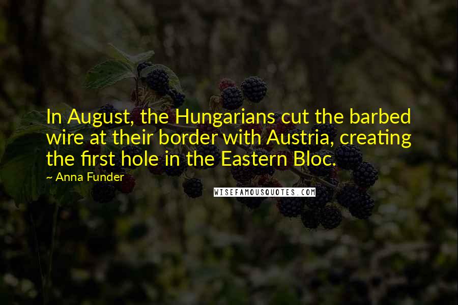 Anna Funder Quotes: In August, the Hungarians cut the barbed wire at their border with Austria, creating the first hole in the Eastern Bloc.