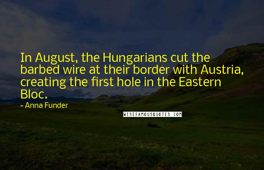 Anna Funder Quotes: In August, the Hungarians cut the barbed wire at their border with Austria, creating the first hole in the Eastern Bloc.