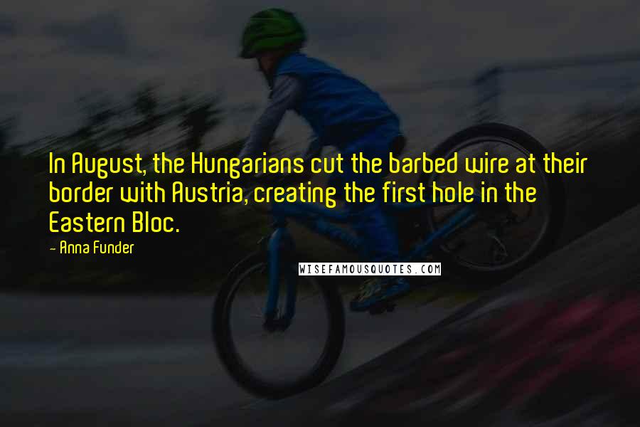 Anna Funder Quotes: In August, the Hungarians cut the barbed wire at their border with Austria, creating the first hole in the Eastern Bloc.