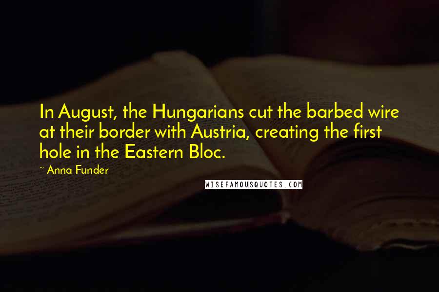 Anna Funder Quotes: In August, the Hungarians cut the barbed wire at their border with Austria, creating the first hole in the Eastern Bloc.