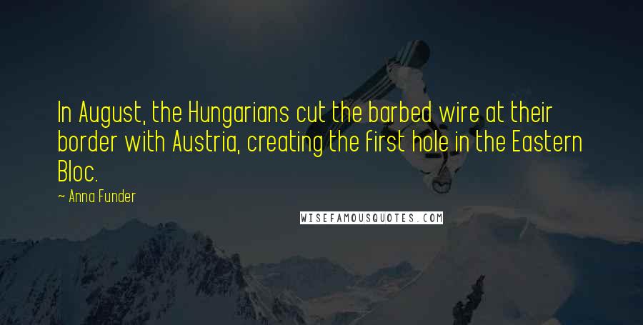 Anna Funder Quotes: In August, the Hungarians cut the barbed wire at their border with Austria, creating the first hole in the Eastern Bloc.