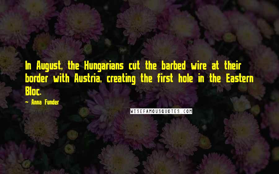 Anna Funder Quotes: In August, the Hungarians cut the barbed wire at their border with Austria, creating the first hole in the Eastern Bloc.